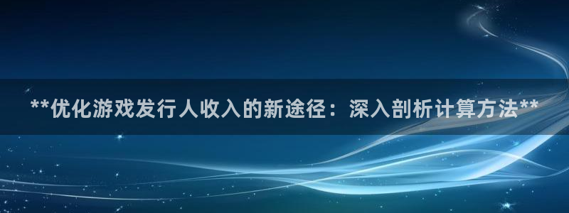 蓝狮在线登录注册不了账号：**优化游戏发行人收入的新途径：深入剖析计算方法**