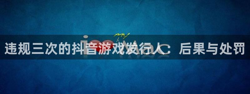 蓝狮是什么：违规三次的抖音游戏发行人：后果与处罚